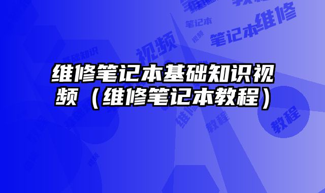 維修筆記本基礎知識視頻（維修筆記本教程）