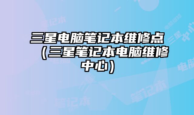 三星電腦筆記本維修點（三星筆記本電腦維修中心）