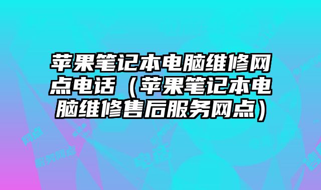 蘋果筆記本電腦維修網點電話（蘋果筆記本電腦維修售后服務網點）