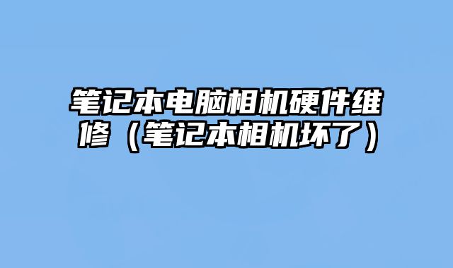 筆記本電腦相機(jī)硬件維修（筆記本相機(jī)壞了）