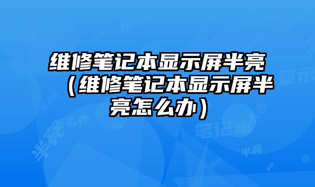 維修筆記本顯示屏半亮（維修筆記本顯示屏半亮怎么辦）