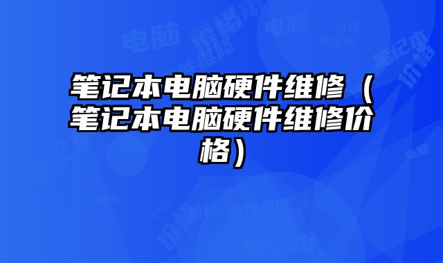 筆記本電腦硬件維修（筆記本電腦硬件維修價格）