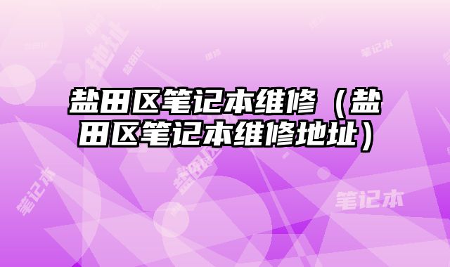 鹽田區筆記本維修（鹽田區筆記本維修地址）