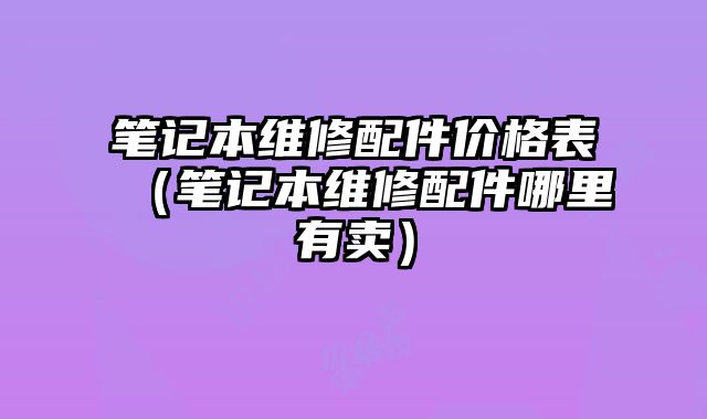 筆記本維修配件價格表（筆記本維修配件哪里有賣）