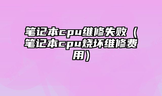 筆記本cpu維修失敗（筆記本cpu燒壞維修費(fèi)用）