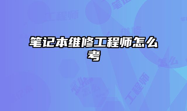 筆記本維修工程師怎么考