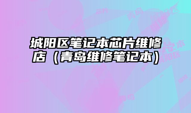城陽區筆記本芯片維修店（青島維修筆記本）