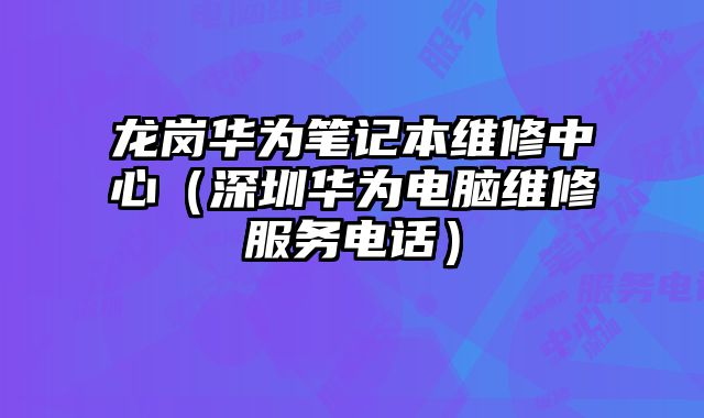龍崗華為筆記本維修中心（深圳華為電腦維修服務電話）