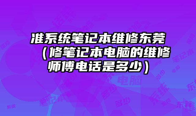 準系統筆記本維修東莞（修筆記本電腦的維修師傅電話是多少）