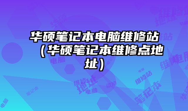 華碩筆記本電腦維修站（華碩筆記本維修點地址）