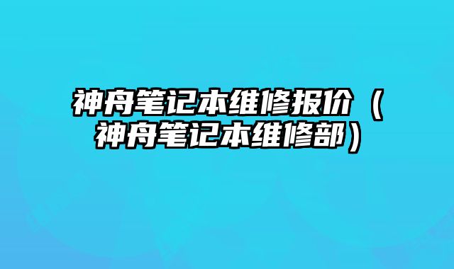 神舟筆記本維修報價（神舟筆記本維修部）