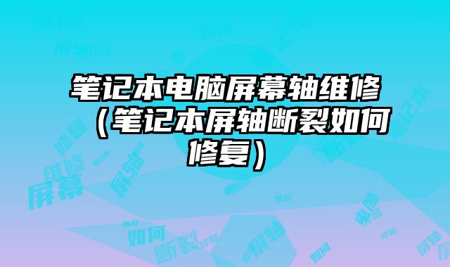 筆記本電腦屏幕軸維修（筆記本屏軸斷裂如何修復）