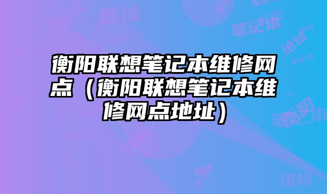 衡陽聯想筆記本維修網點（衡陽聯想筆記本維修網點地址）