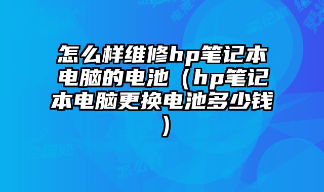 怎么樣維修hp筆記本電腦的電池（hp筆記本電腦更換電池多少錢）