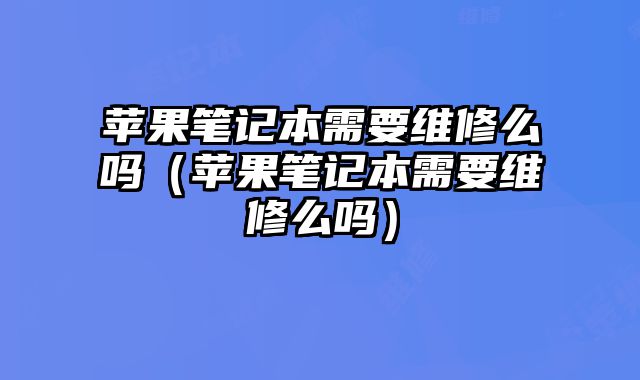 蘋果筆記本需要維修么嗎（蘋果筆記本需要維修么嗎）