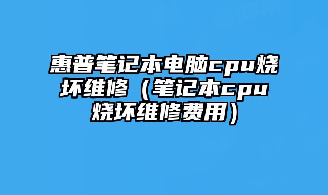 惠普筆記本電腦cpu燒壞維修（筆記本cpu燒壞維修費用）