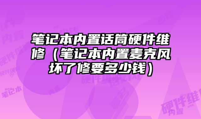 筆記本內置話筒硬件維修（筆記本內置麥克風壞了修要多少錢）
