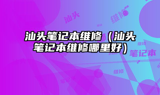 汕頭筆記本維修（汕頭筆記本維修哪里好）