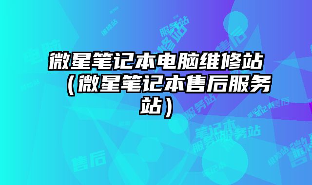 微星筆記本電腦維修站（微星筆記本售后服務站）