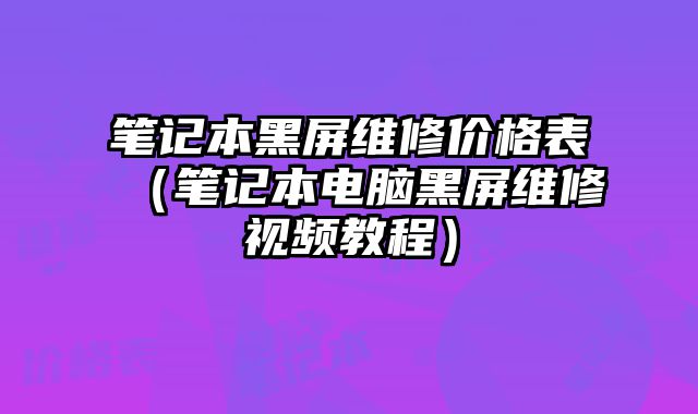 筆記本黑屏維修價格表（筆記本電腦黑屏維修視頻教程）