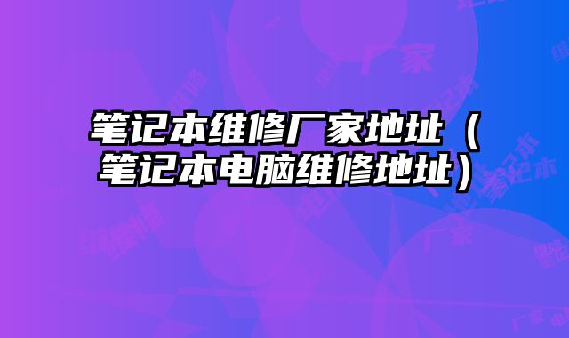 筆記本維修廠家地址（筆記本電腦維修地址）
