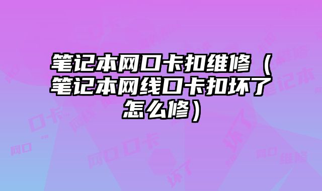 筆記本網口卡扣維修（筆記本網線口卡扣壞了怎么修）