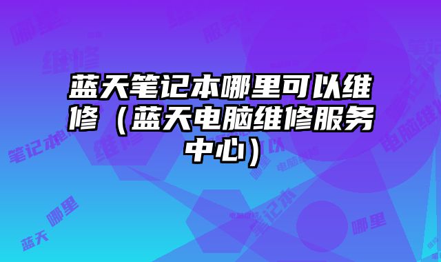 藍天筆記本哪里可以維修（藍天電腦維修服務中心）