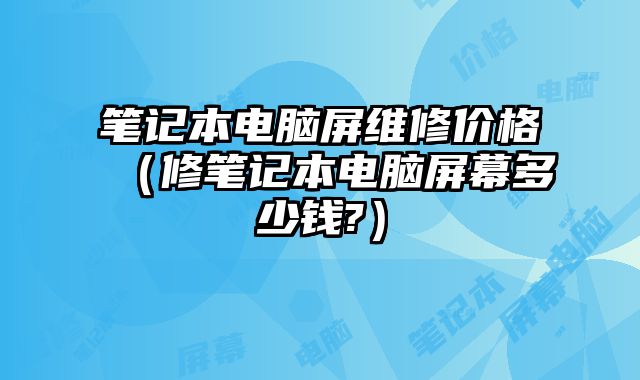 筆記本電腦屏維修價格（修筆記本電腦屏幕多少錢?）