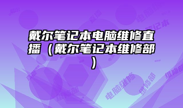 戴爾筆記本電腦維修直播（戴爾筆記本維修部）