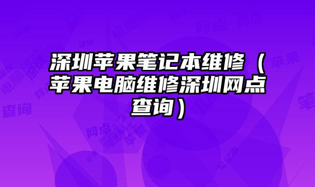 深圳蘋果筆記本維修（蘋果電腦維修深圳網點查詢）