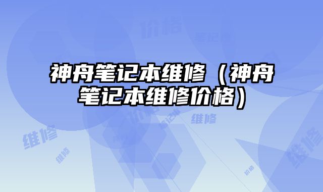 神舟筆記本維修（神舟筆記本維修價格）