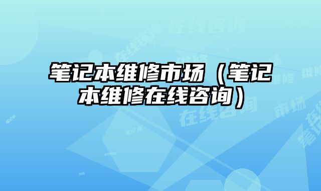 筆記本維修市場（筆記本維修在線咨詢）