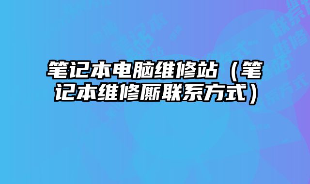 筆記本電腦維修站（筆記本維修廝聯(lián)系方式）