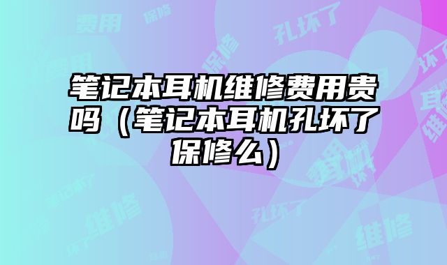 筆記本耳機維修費用貴嗎（筆記本耳機孔壞了保修么）