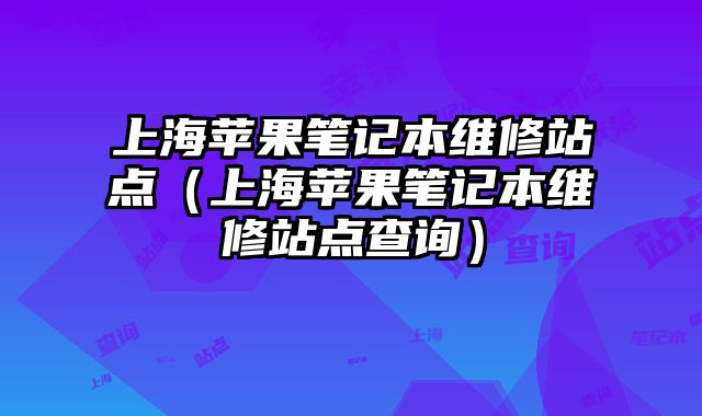 上海蘋果筆記本維修站點（上海蘋果筆記本維修站點查詢）