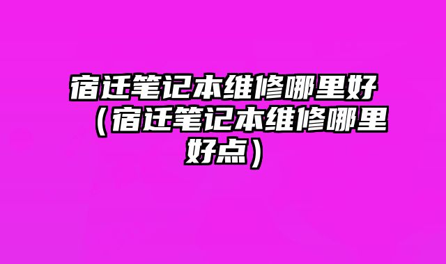 宿遷筆記本維修哪里好（宿遷筆記本維修哪里好點）
