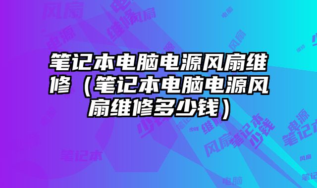 筆記本電腦電源風扇維修（筆記本電腦電源風扇維修多少錢）