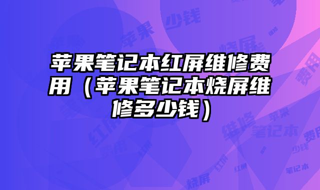 蘋果筆記本紅屏維修費用（蘋果筆記本燒屏維修多少錢）