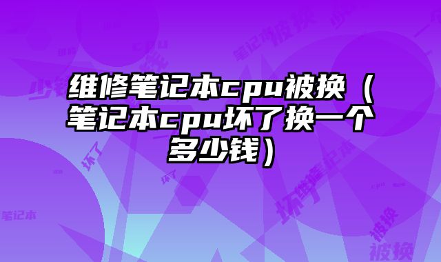 維修筆記本cpu被換（筆記本cpu壞了換一個多少錢）