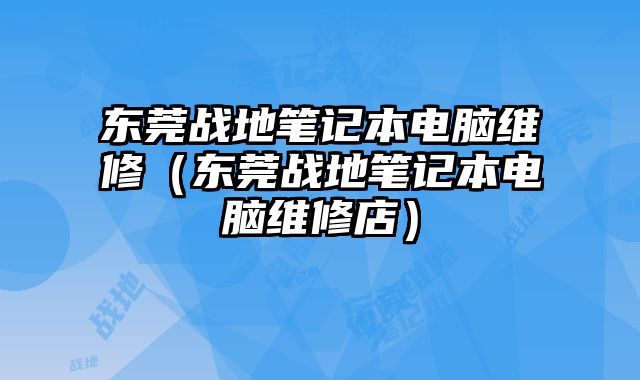 東莞戰地筆記本電腦維修（東莞戰地筆記本電腦維修店）