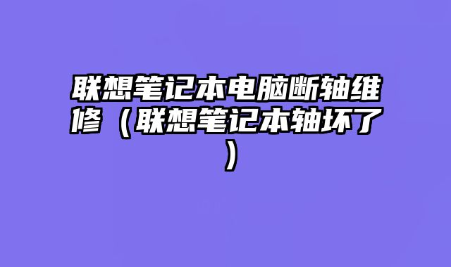 聯(lián)想筆記本電腦斷軸維修（聯(lián)想筆記本軸壞了）