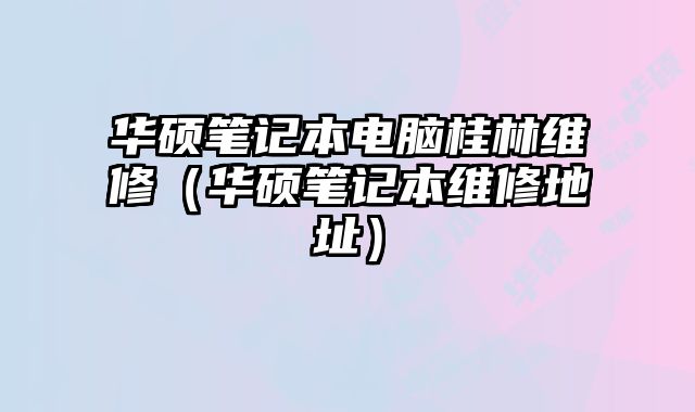 華碩筆記本電腦桂林維修（華碩筆記本維修地址）