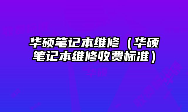 華碩筆記本維修（華碩筆記本維修收費(fèi)標(biāo)準(zhǔn)）