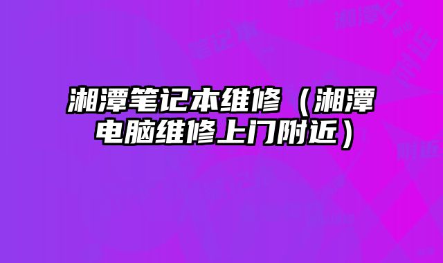 湘潭筆記本維修（湘潭電腦維修上門附近）