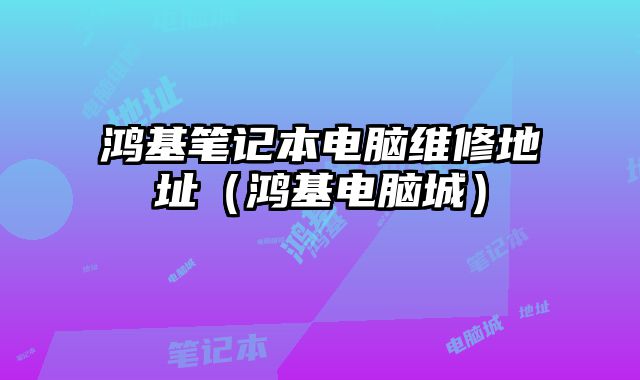 鴻基筆記本電腦維修地址（鴻基電腦城）