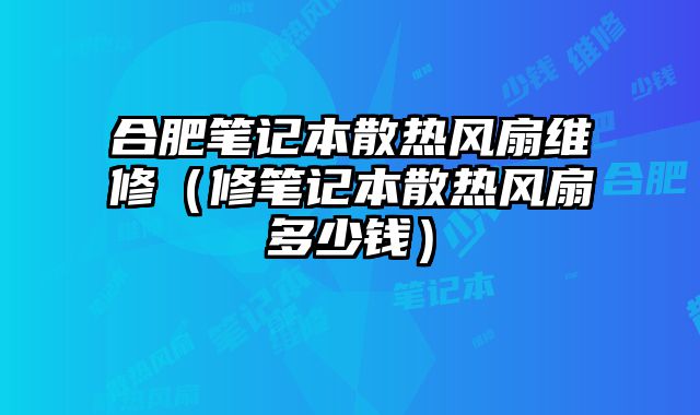 合肥筆記本散熱風扇維修（修筆記本散熱風扇多少錢）