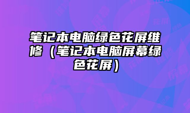 筆記本電腦綠色花屏維修（筆記本電腦屏幕綠色花屏）