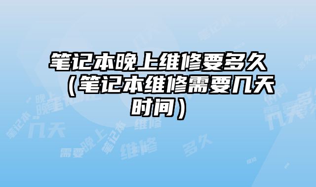 筆記本晚上維修要多久（筆記本維修需要幾天時間）