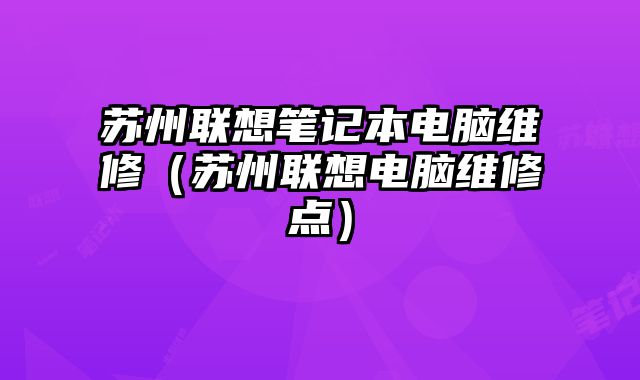 蘇州聯(lián)想筆記本電腦維修（蘇州聯(lián)想電腦維修點(diǎn)）