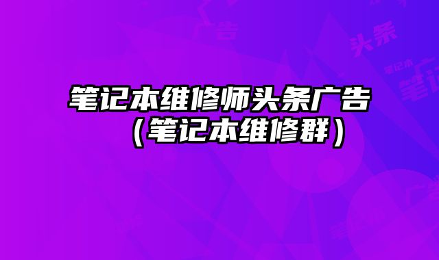 筆記本維修師頭條廣告（筆記本維修群）